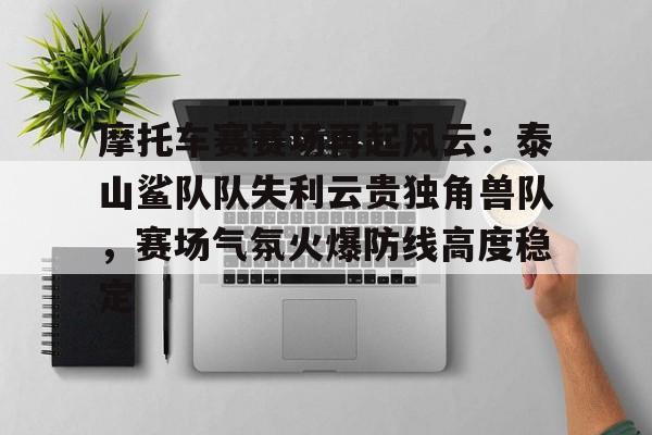 关于摩托车赛赛场再起风云：泰山鲨队队失利云贵独角兽队，赛场气氛火爆防线高度稳定的信息九游网页游戏平台
